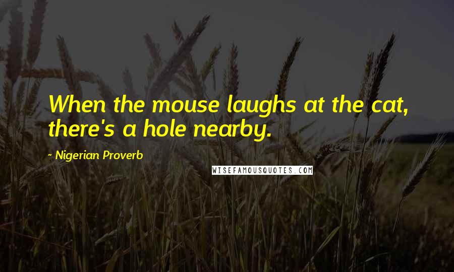 Nigerian Proverb Quotes: When the mouse laughs at the cat, there's a hole nearby.