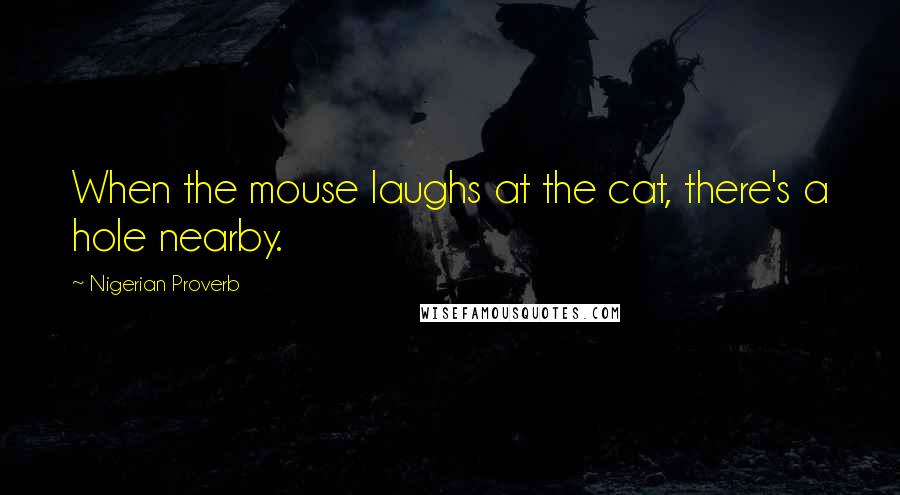 Nigerian Proverb Quotes: When the mouse laughs at the cat, there's a hole nearby.