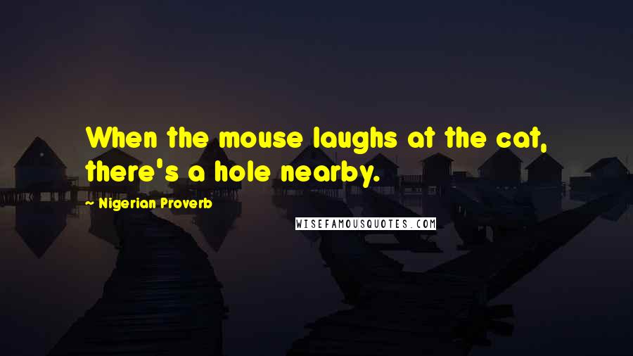 Nigerian Proverb Quotes: When the mouse laughs at the cat, there's a hole nearby.