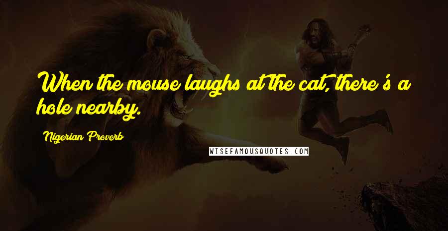 Nigerian Proverb Quotes: When the mouse laughs at the cat, there's a hole nearby.