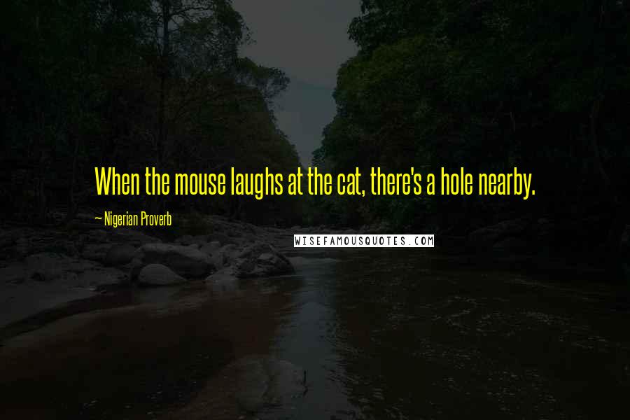 Nigerian Proverb Quotes: When the mouse laughs at the cat, there's a hole nearby.