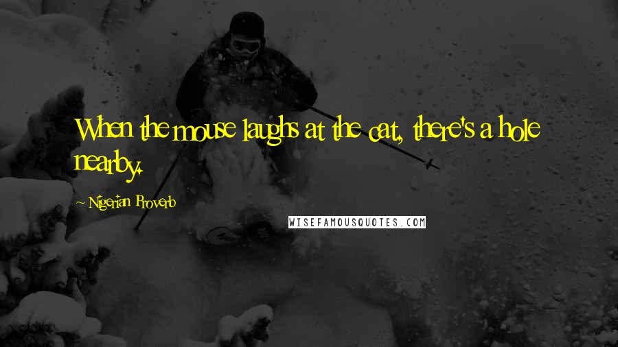 Nigerian Proverb Quotes: When the mouse laughs at the cat, there's a hole nearby.