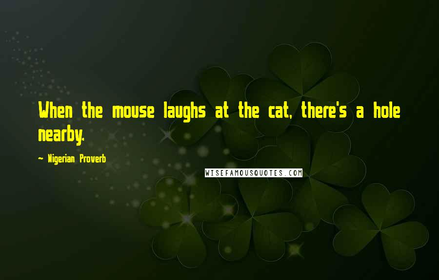 Nigerian Proverb Quotes: When the mouse laughs at the cat, there's a hole nearby.