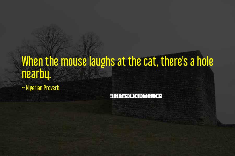 Nigerian Proverb Quotes: When the mouse laughs at the cat, there's a hole nearby.