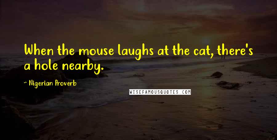 Nigerian Proverb Quotes: When the mouse laughs at the cat, there's a hole nearby.