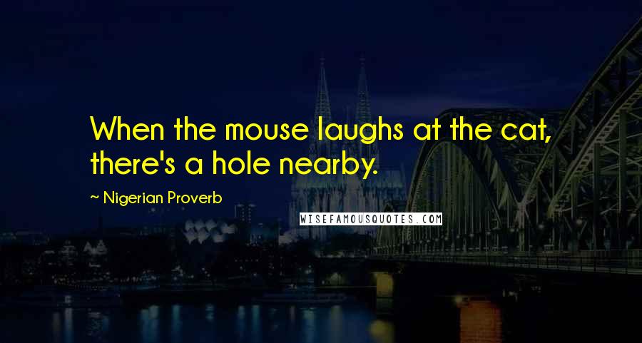 Nigerian Proverb Quotes: When the mouse laughs at the cat, there's a hole nearby.