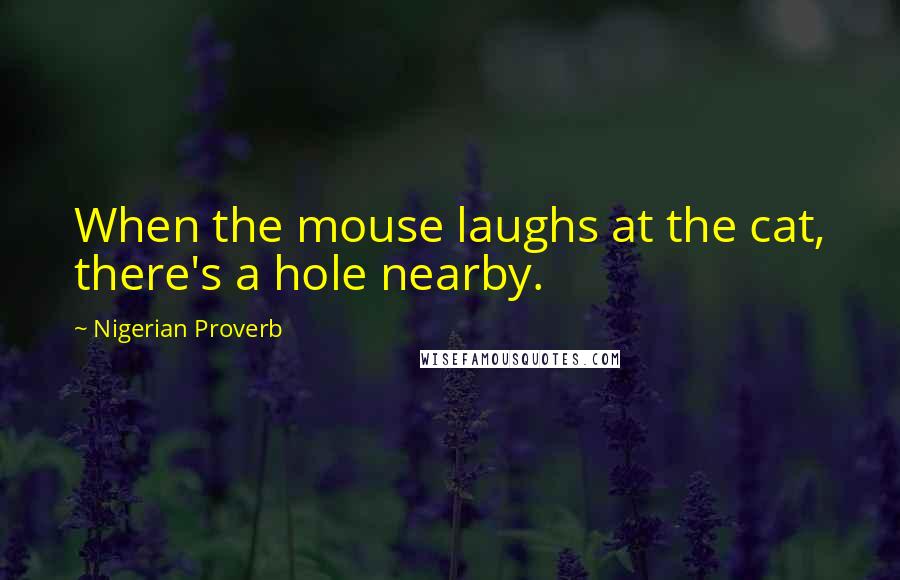 Nigerian Proverb Quotes: When the mouse laughs at the cat, there's a hole nearby.