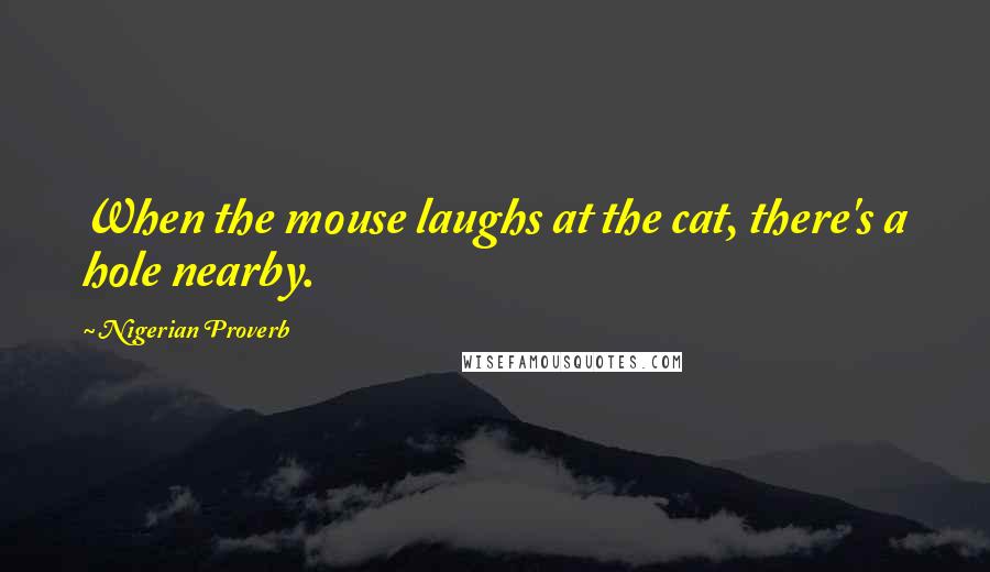 Nigerian Proverb Quotes: When the mouse laughs at the cat, there's a hole nearby.