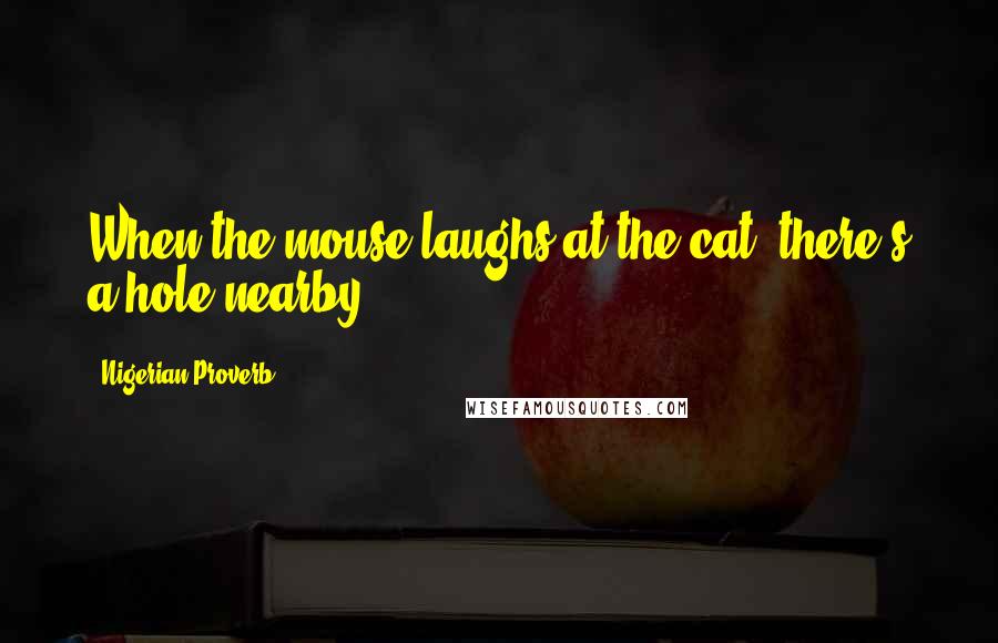 Nigerian Proverb Quotes: When the mouse laughs at the cat, there's a hole nearby.