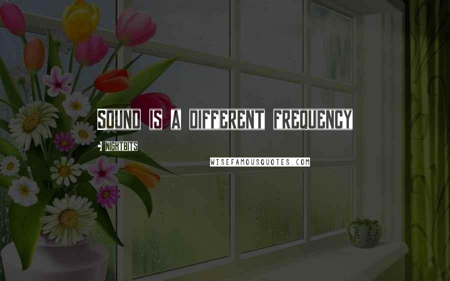 NightBits Quotes: Sound is a different frequency