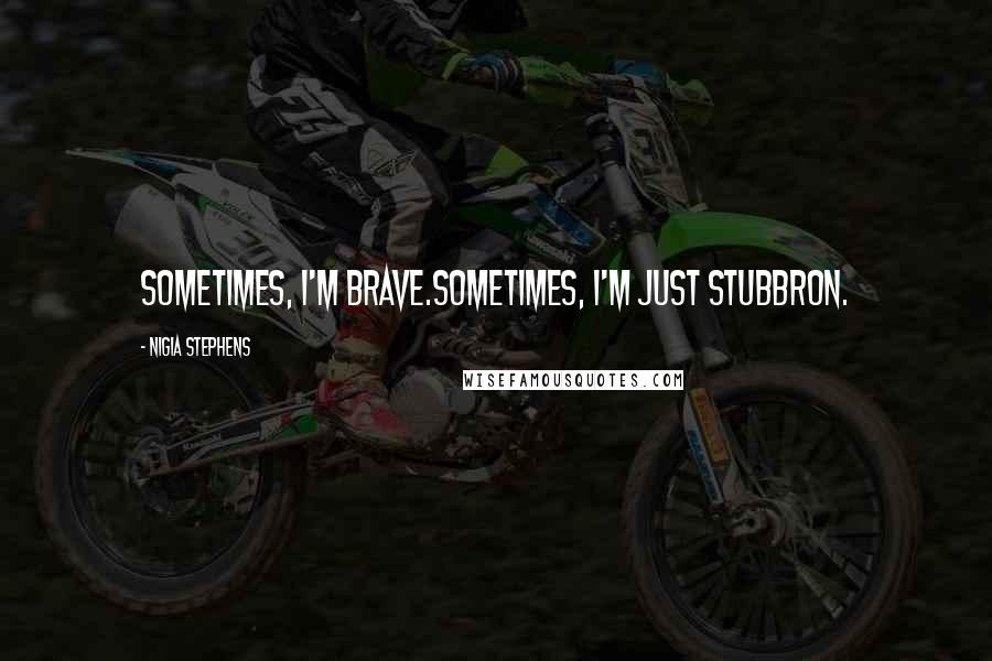 Nigia Stephens Quotes: Sometimes, I'm brave.Sometimes, I'm just stubbron.