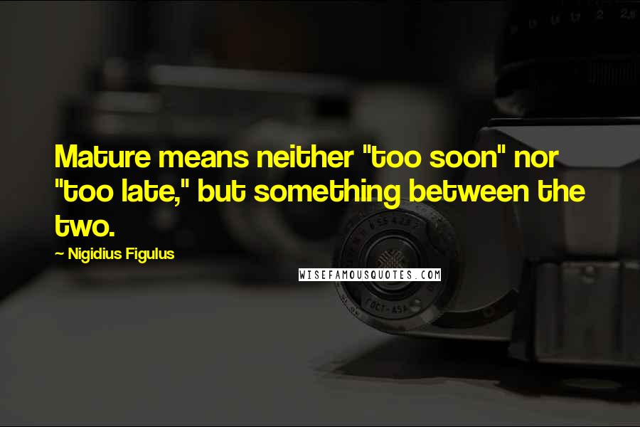 Nigidius Figulus Quotes: Mature means neither "too soon" nor "too late," but something between the two.