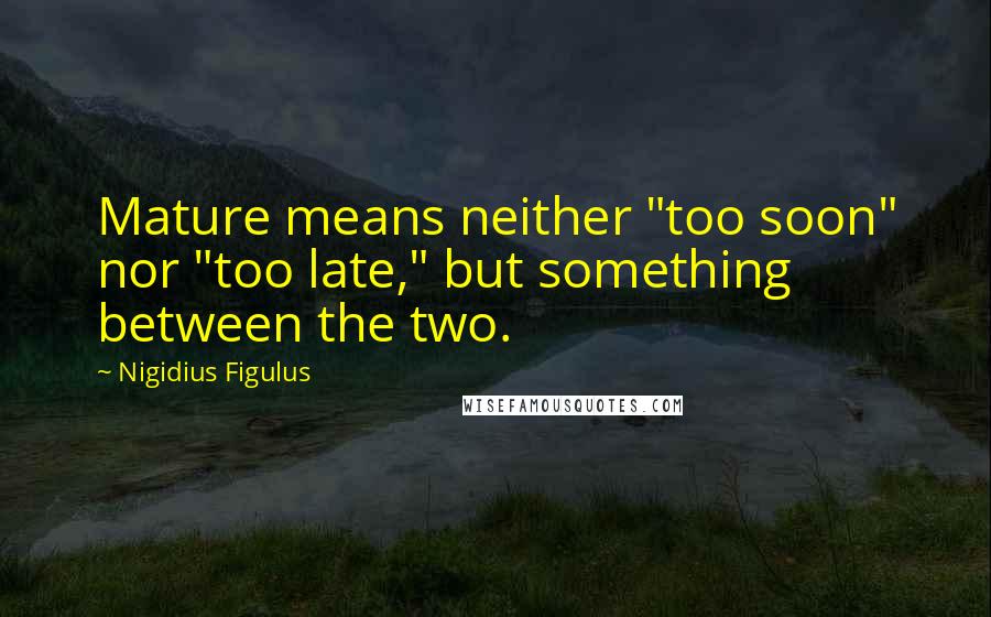 Nigidius Figulus Quotes: Mature means neither "too soon" nor "too late," but something between the two.