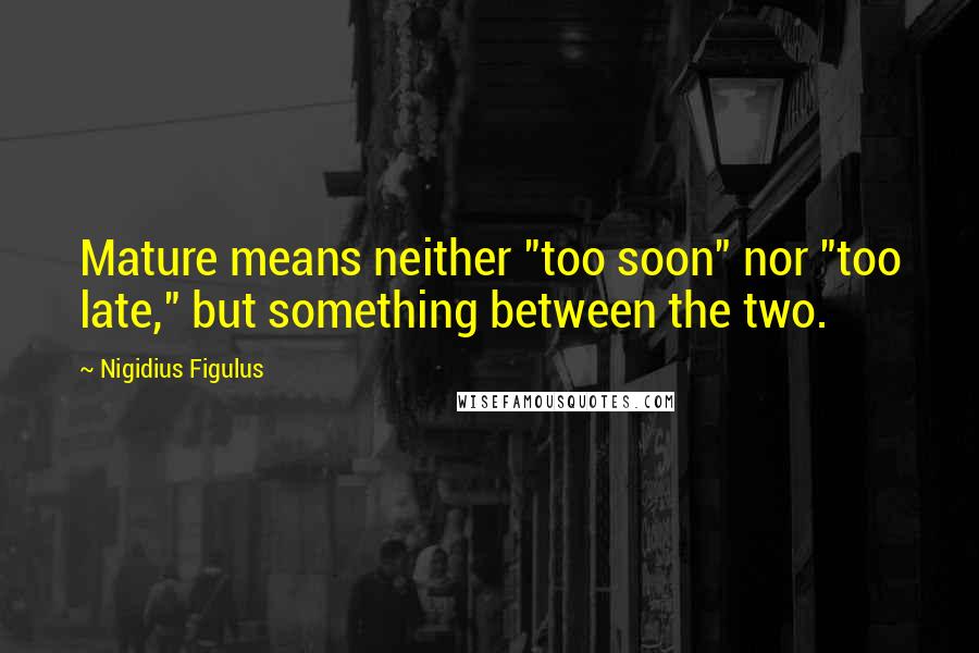Nigidius Figulus Quotes: Mature means neither "too soon" nor "too late," but something between the two.