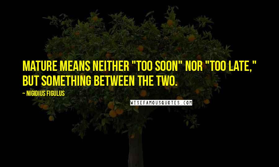 Nigidius Figulus Quotes: Mature means neither "too soon" nor "too late," but something between the two.