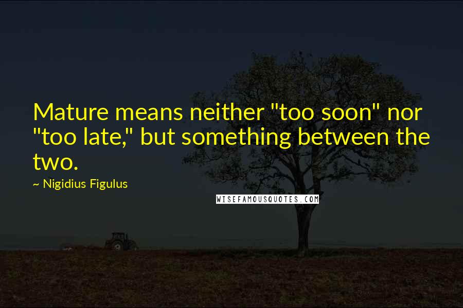 Nigidius Figulus Quotes: Mature means neither "too soon" nor "too late," but something between the two.