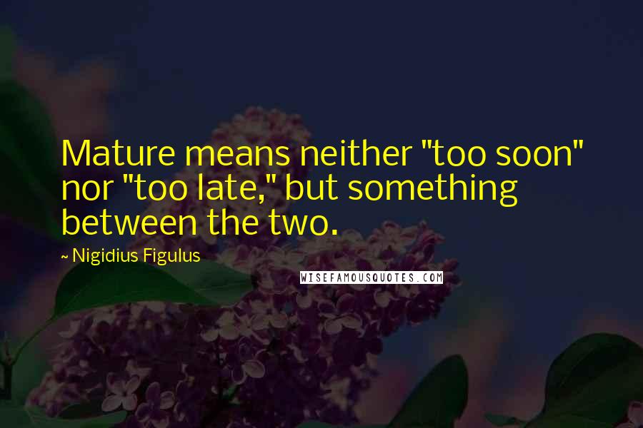 Nigidius Figulus Quotes: Mature means neither "too soon" nor "too late," but something between the two.