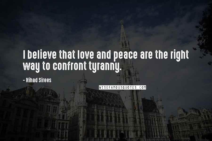 Nihad Sirees Quotes: I believe that love and peace are the right way to confront tyranny.