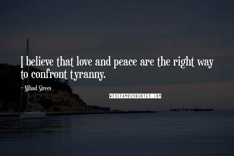 Nihad Sirees Quotes: I believe that love and peace are the right way to confront tyranny.