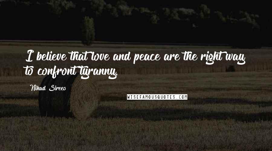 Nihad Sirees Quotes: I believe that love and peace are the right way to confront tyranny.