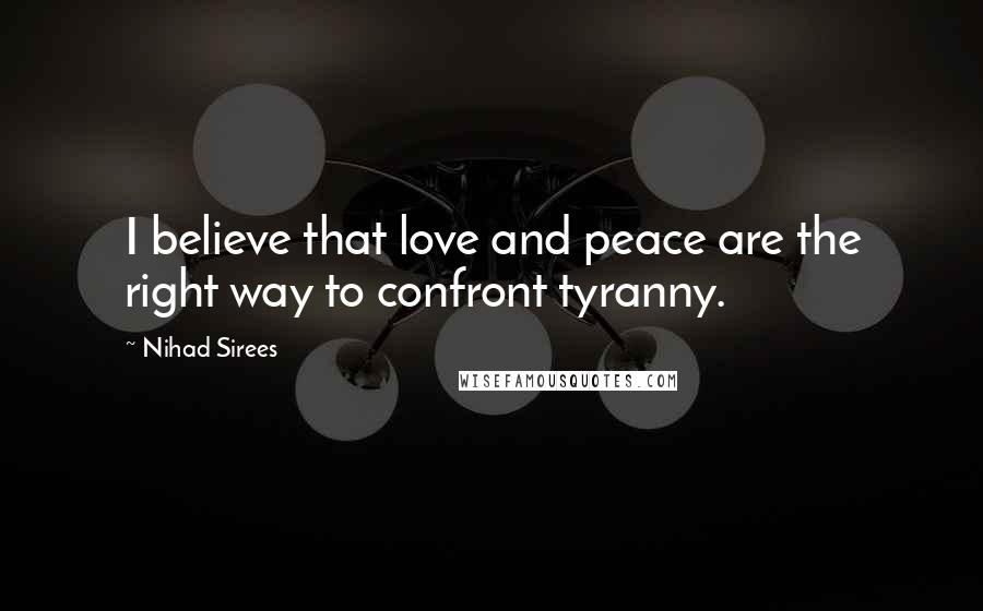 Nihad Sirees Quotes: I believe that love and peace are the right way to confront tyranny.