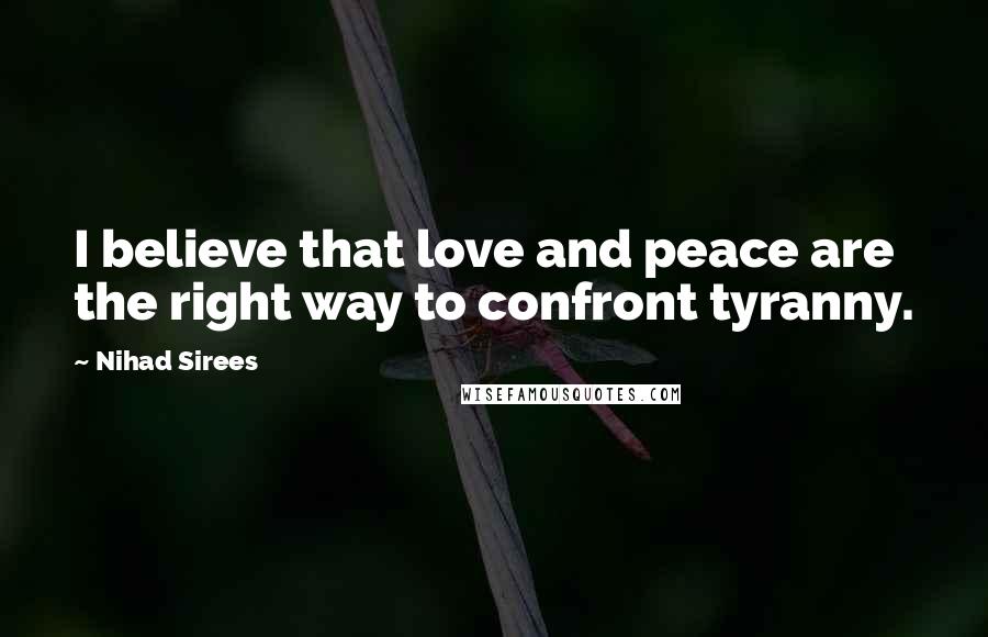 Nihad Sirees Quotes: I believe that love and peace are the right way to confront tyranny.