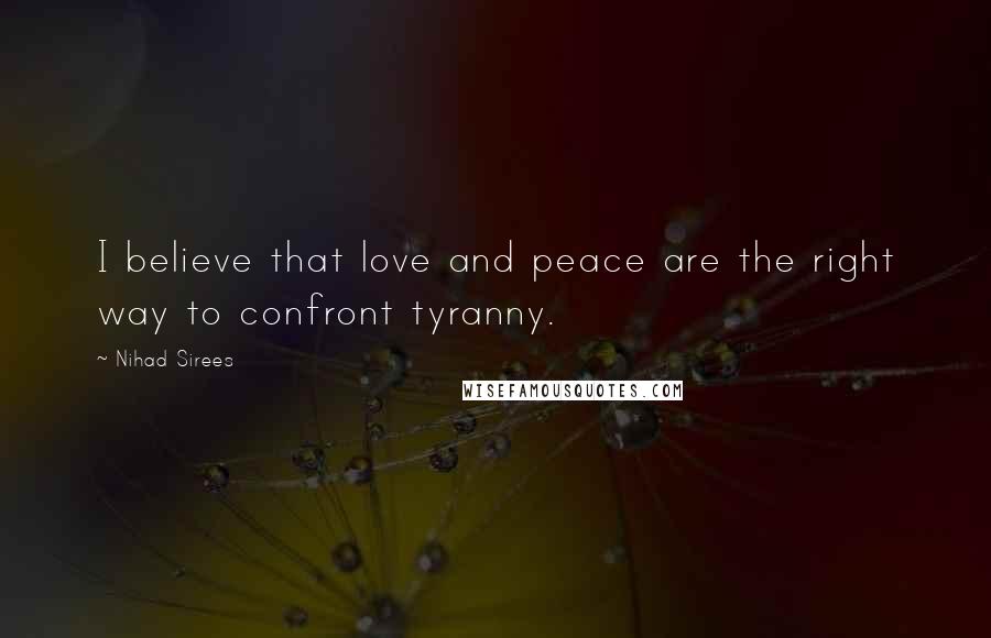 Nihad Sirees Quotes: I believe that love and peace are the right way to confront tyranny.