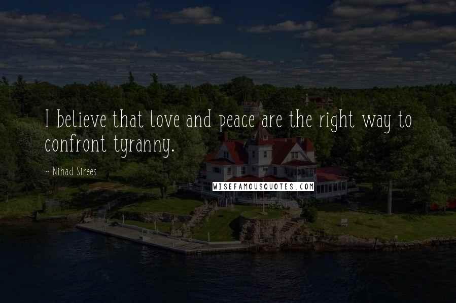 Nihad Sirees Quotes: I believe that love and peace are the right way to confront tyranny.