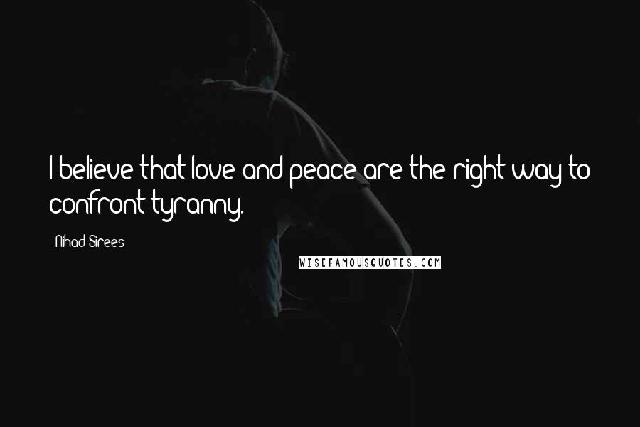 Nihad Sirees Quotes: I believe that love and peace are the right way to confront tyranny.