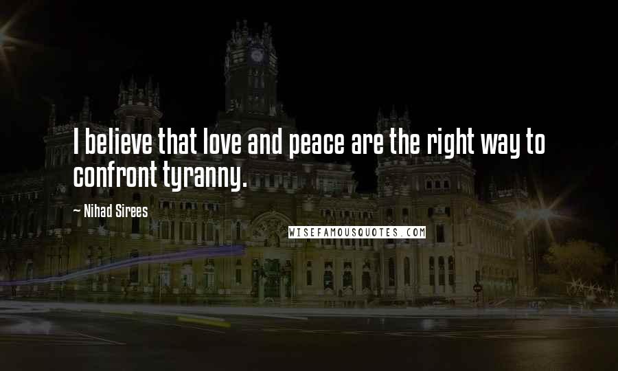 Nihad Sirees Quotes: I believe that love and peace are the right way to confront tyranny.