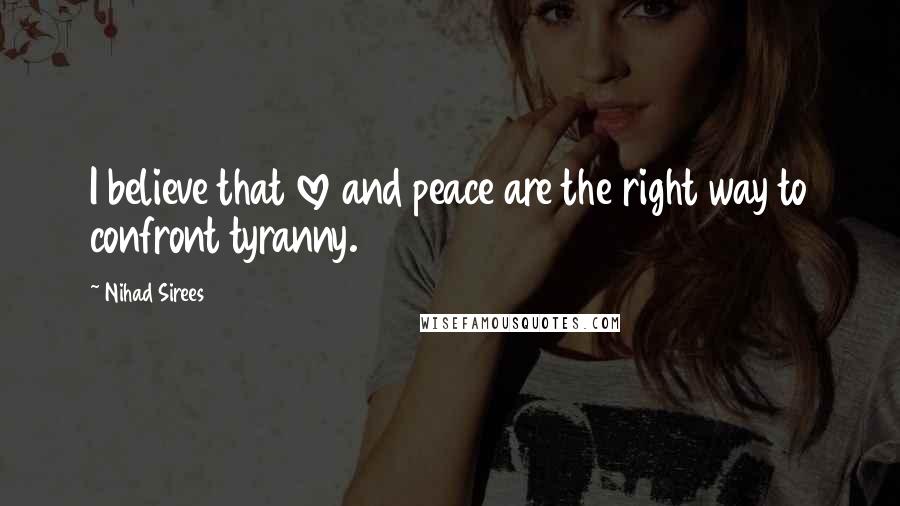 Nihad Sirees Quotes: I believe that love and peace are the right way to confront tyranny.