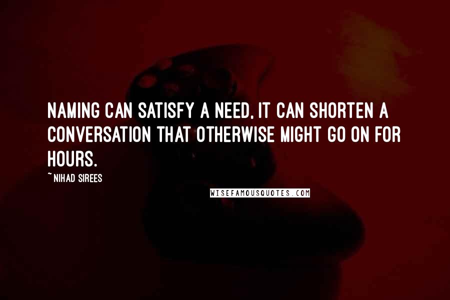 Nihad Sirees Quotes: Naming can satisfy a need, it can shorten a conversation that otherwise might go on for hours.