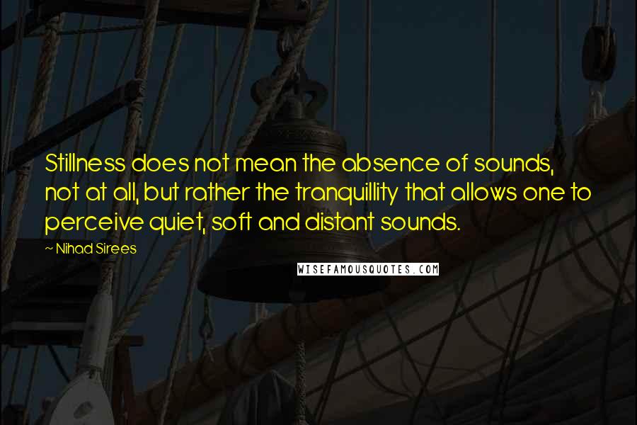 Nihad Sirees Quotes: Stillness does not mean the absence of sounds, not at all, but rather the tranquillity that allows one to perceive quiet, soft and distant sounds.