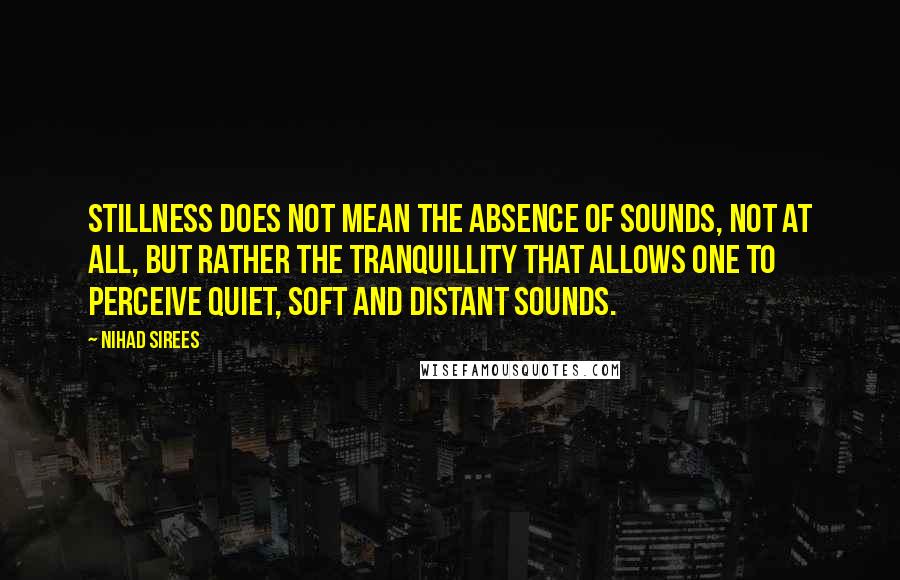 Nihad Sirees Quotes: Stillness does not mean the absence of sounds, not at all, but rather the tranquillity that allows one to perceive quiet, soft and distant sounds.