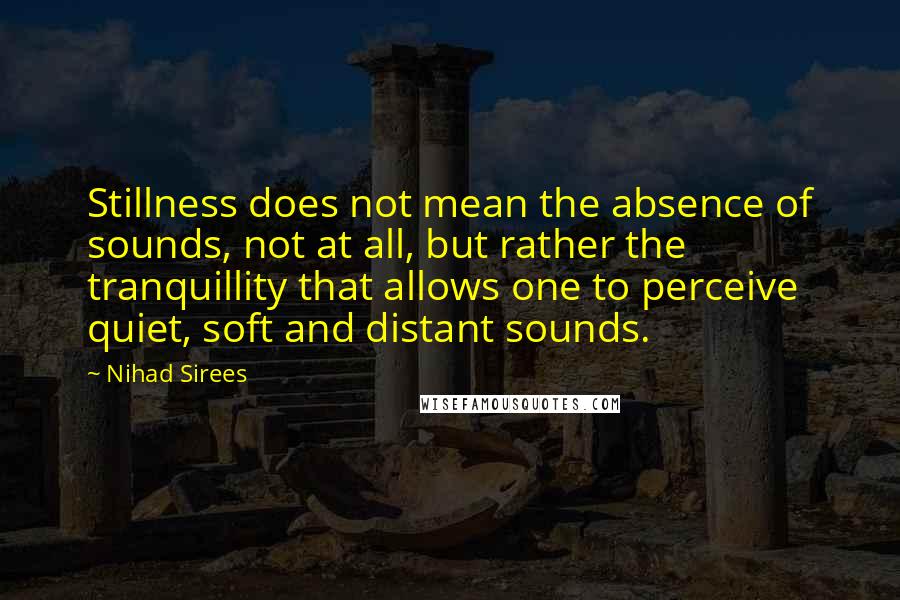 Nihad Sirees Quotes: Stillness does not mean the absence of sounds, not at all, but rather the tranquillity that allows one to perceive quiet, soft and distant sounds.