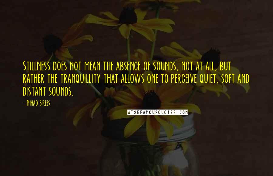 Nihad Sirees Quotes: Stillness does not mean the absence of sounds, not at all, but rather the tranquillity that allows one to perceive quiet, soft and distant sounds.