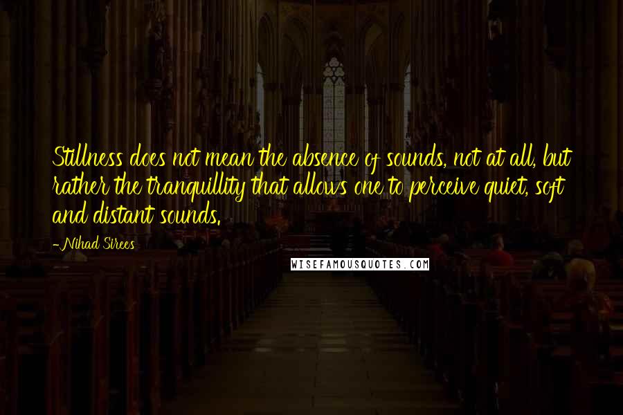 Nihad Sirees Quotes: Stillness does not mean the absence of sounds, not at all, but rather the tranquillity that allows one to perceive quiet, soft and distant sounds.