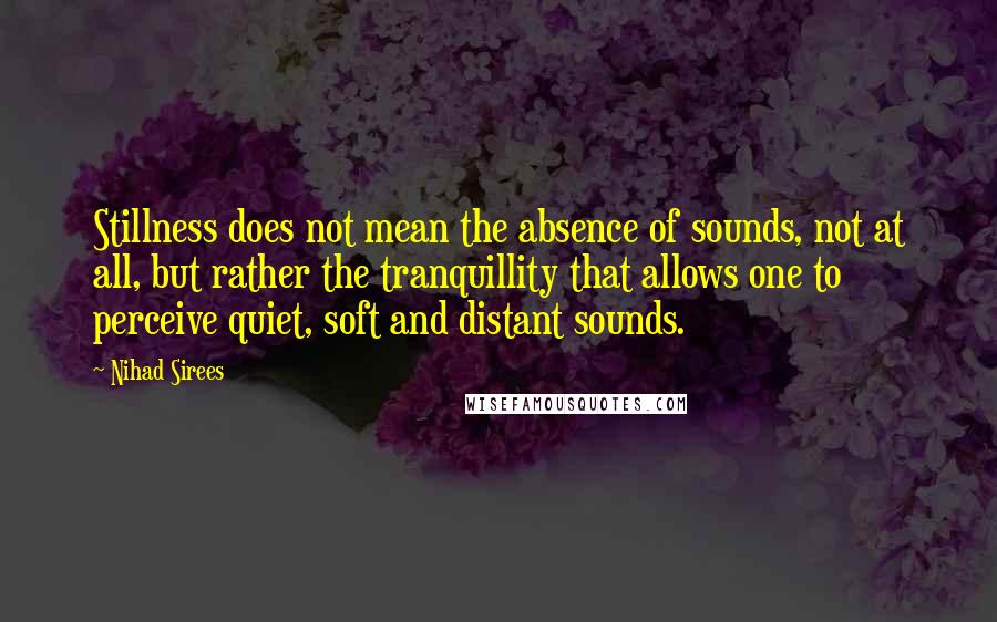 Nihad Sirees Quotes: Stillness does not mean the absence of sounds, not at all, but rather the tranquillity that allows one to perceive quiet, soft and distant sounds.