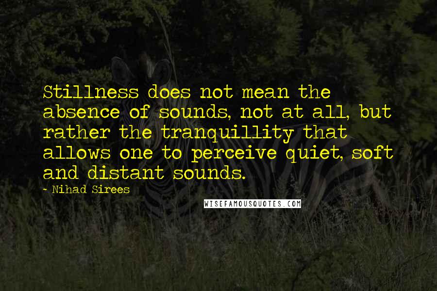 Nihad Sirees Quotes: Stillness does not mean the absence of sounds, not at all, but rather the tranquillity that allows one to perceive quiet, soft and distant sounds.