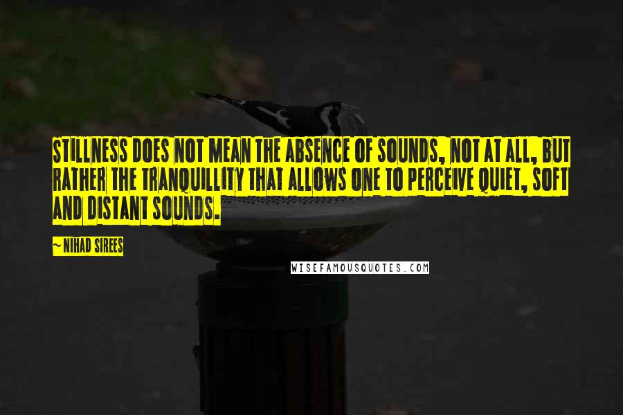 Nihad Sirees Quotes: Stillness does not mean the absence of sounds, not at all, but rather the tranquillity that allows one to perceive quiet, soft and distant sounds.