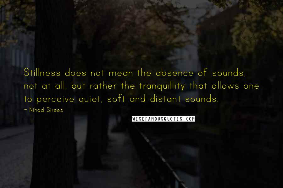 Nihad Sirees Quotes: Stillness does not mean the absence of sounds, not at all, but rather the tranquillity that allows one to perceive quiet, soft and distant sounds.