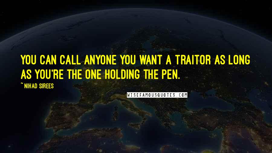 Nihad Sirees Quotes: You can call anyone you want a traitor as long as you're the one holding the pen.