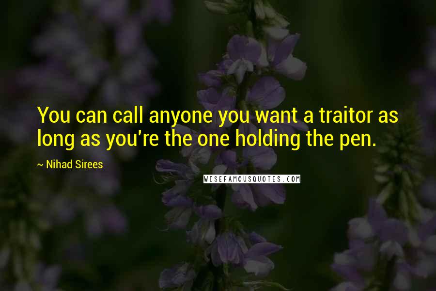 Nihad Sirees Quotes: You can call anyone you want a traitor as long as you're the one holding the pen.