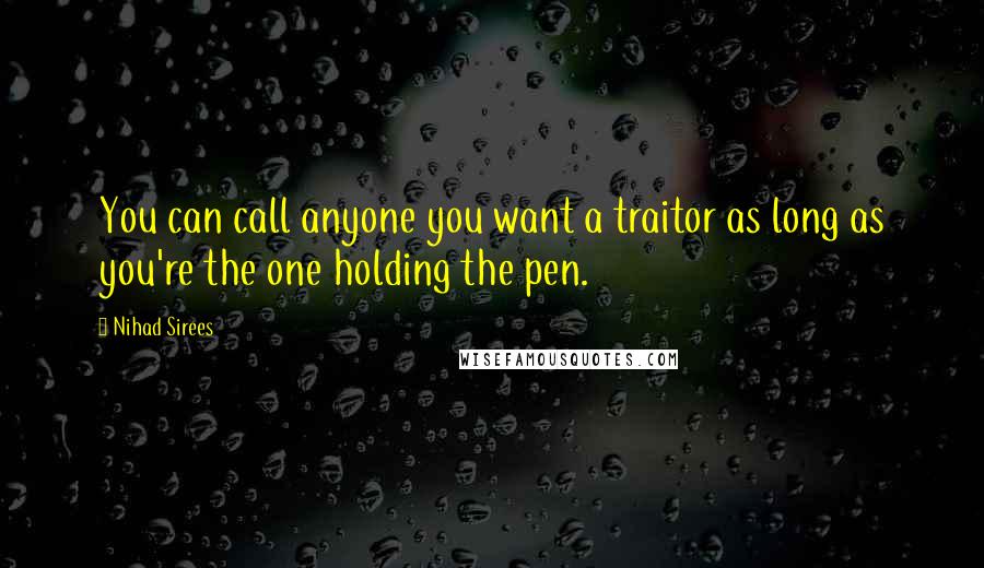Nihad Sirees Quotes: You can call anyone you want a traitor as long as you're the one holding the pen.