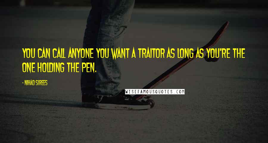 Nihad Sirees Quotes: You can call anyone you want a traitor as long as you're the one holding the pen.