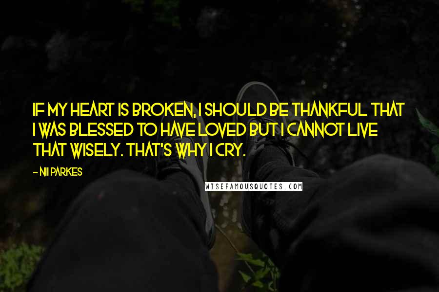 Nii Parkes Quotes: If my heart is broken, I should be thankful that I was blessed to have loved but I cannot live that wisely. That's why I cry.