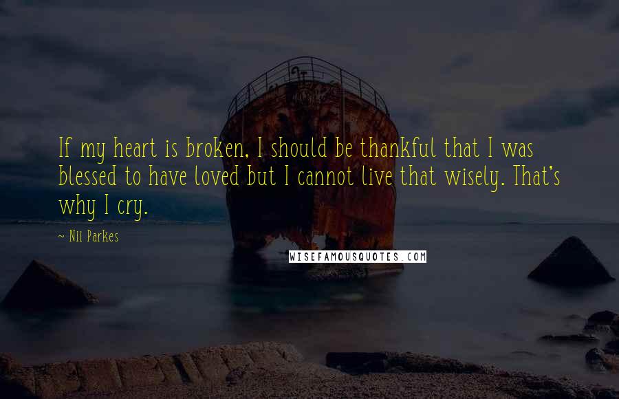 Nii Parkes Quotes: If my heart is broken, I should be thankful that I was blessed to have loved but I cannot live that wisely. That's why I cry.