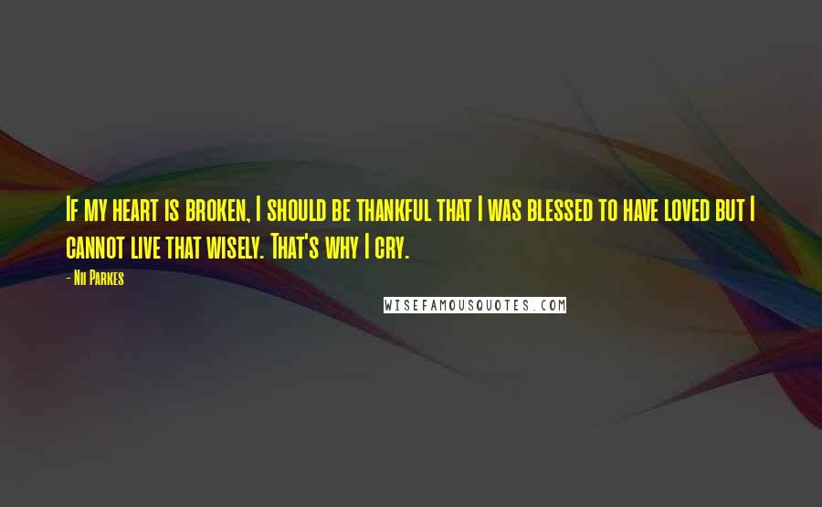 Nii Parkes Quotes: If my heart is broken, I should be thankful that I was blessed to have loved but I cannot live that wisely. That's why I cry.