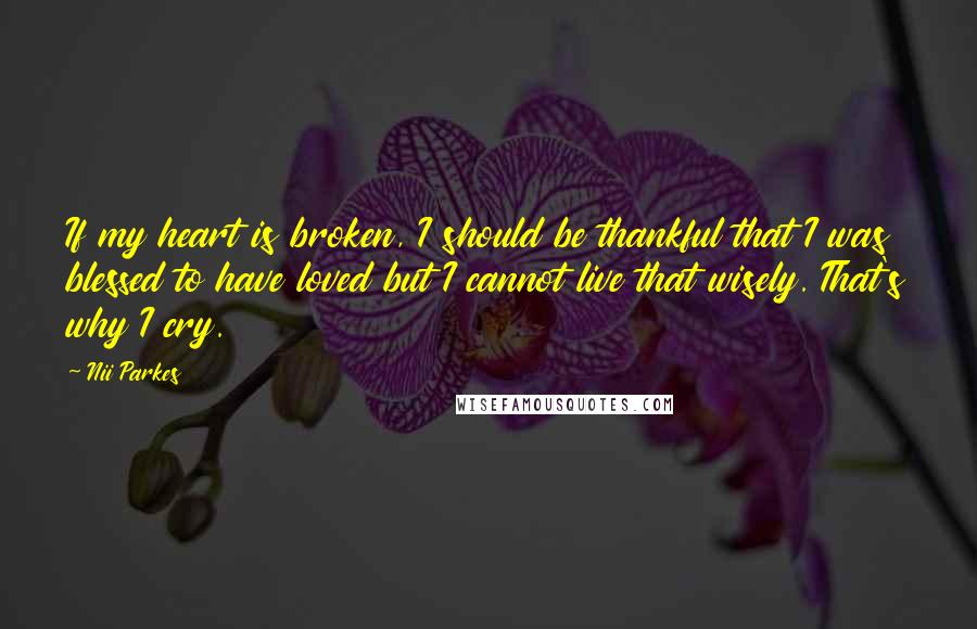 Nii Parkes Quotes: If my heart is broken, I should be thankful that I was blessed to have loved but I cannot live that wisely. That's why I cry.