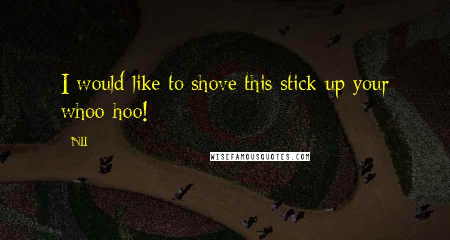 NII Quotes: I would like to shove this stick up your whoo-hoo!